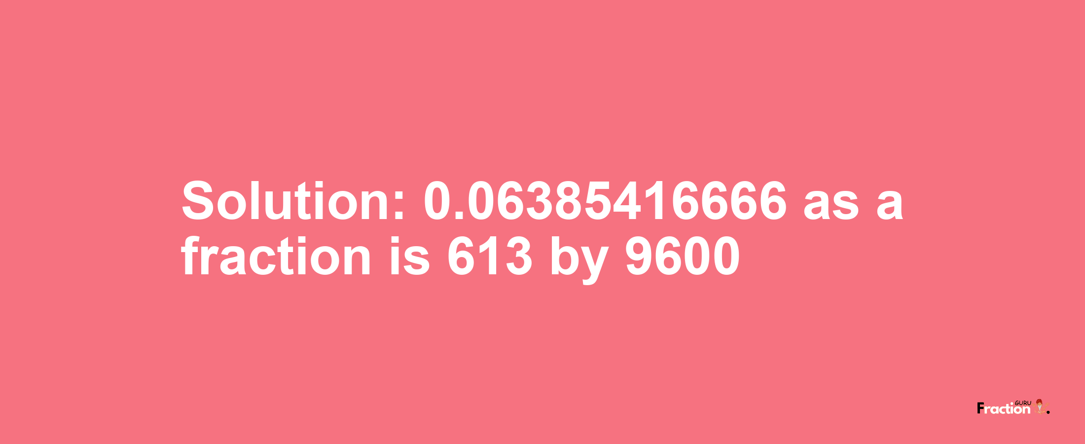 Solution:0.06385416666 as a fraction is 613/9600